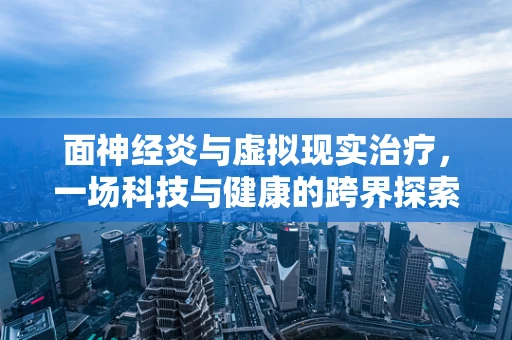 面神经炎与虚拟现实治疗，一场科技与健康的跨界探索