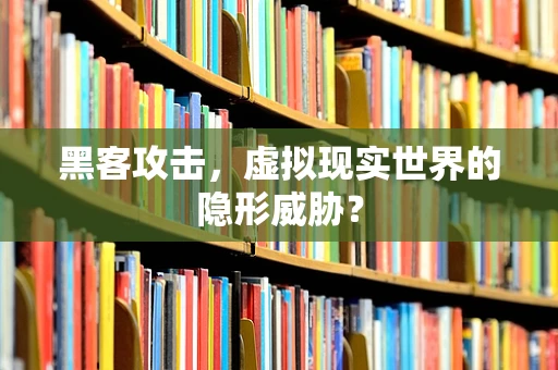 黑客攻击，虚拟现实世界的隐形威胁？