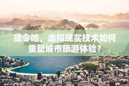 德令哈，虚拟现实技术如何重塑城市旅游体验？