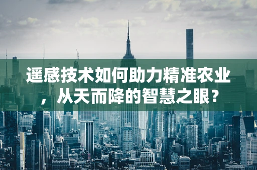 遥感技术如何助力精准农业，从天而降的智慧之眼？