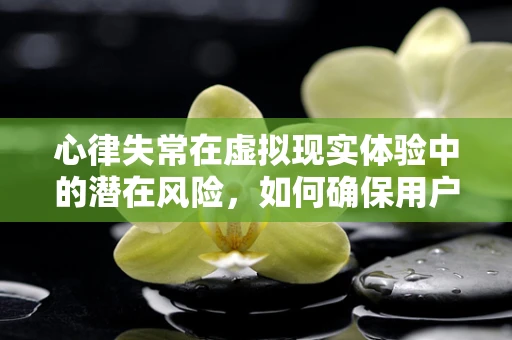 心律失常在虚拟现实体验中的潜在风险，如何确保用户安全？