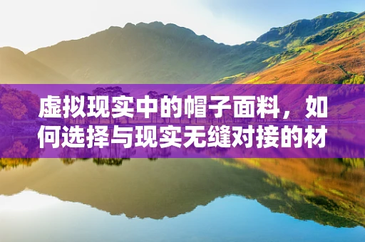 虚拟现实中的帽子面料，如何选择与现实无缝对接的材质？