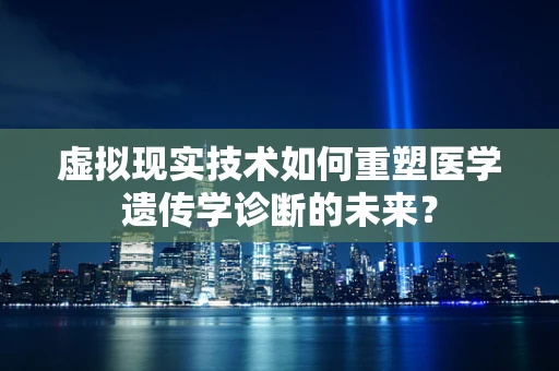 虚拟现实技术如何重塑医学遗传学诊断的未来？