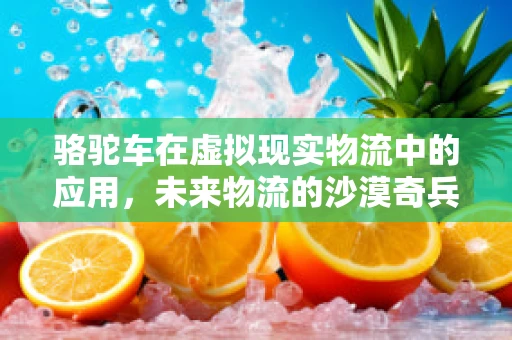 骆驼车在虚拟现实物流中的应用，未来物流的沙漠奇兵？