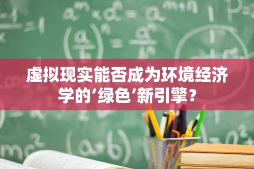 虚拟现实能否成为环境经济学的‘绿色’新引擎？