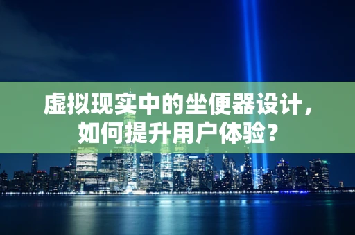 虚拟现实中的坐便器设计，如何提升用户体验？
