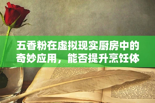 五香粉在虚拟现实厨房中的奇妙应用，能否提升烹饪体验的味觉沉浸感？