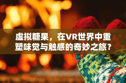 虚拟糖果，在VR世界中重塑味觉与触感的奇妙之旅？