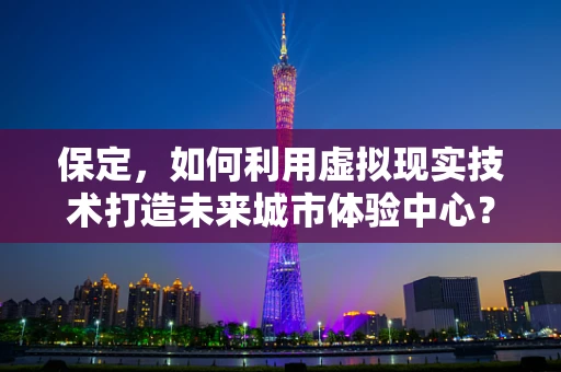 保定，如何利用虚拟现实技术打造未来城市体验中心？