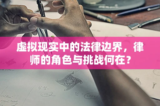 虚拟现实中的法律边界，律师的角色与挑战何在？