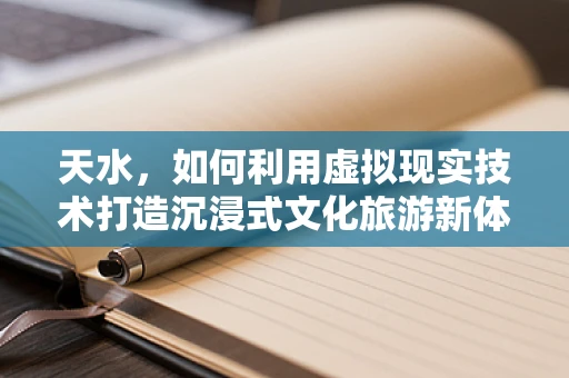 天水，如何利用虚拟现实技术打造沉浸式文化旅游新体验？