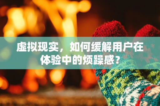 虚拟现实，如何缓解用户在体验中的烦躁感？