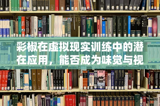 彩椒在虚拟现实训练中的潜在应用，能否成为味觉与视觉的双重盛宴？