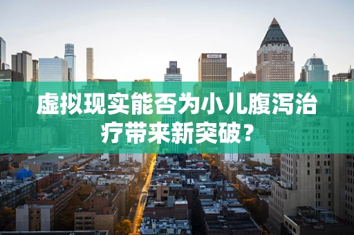 虚拟现实能否为小儿腹泻治疗带来新突破？