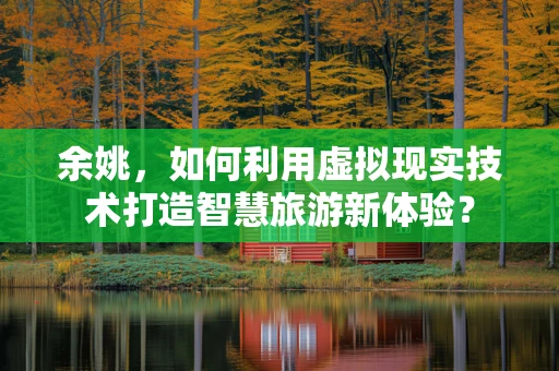 余姚，如何利用虚拟现实技术打造智慧旅游新体验？