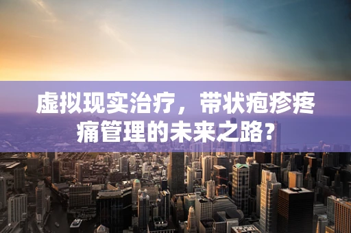 虚拟现实治疗，带状疱疹疼痛管理的未来之路？