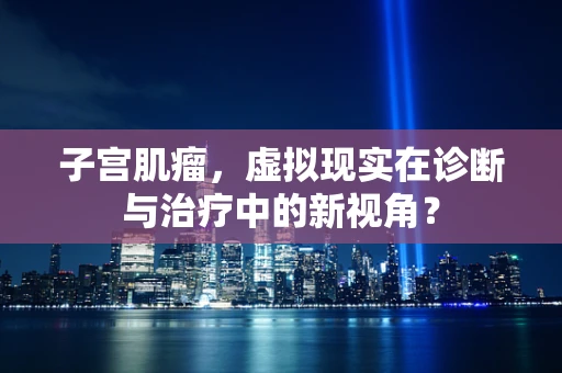 子宫肌瘤，虚拟现实在诊断与治疗中的新视角？