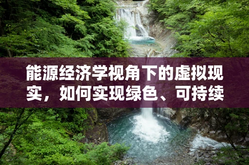 能源经济学视角下的虚拟现实，如何实现绿色、可持续的VR体验？