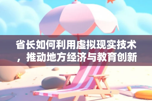 省长如何利用虚拟现实技术，推动地方经济与教育创新？