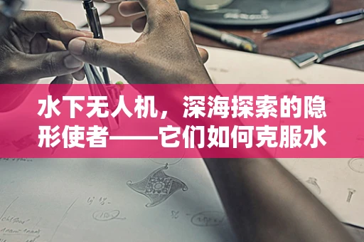 水下无人机，深海探索的隐形使者——它们如何克服水压挑战，实现精准作业？