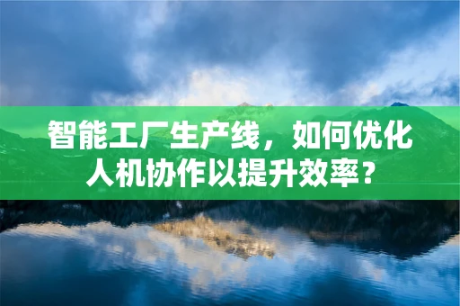智能工厂生产线，如何优化人机协作以提升效率？