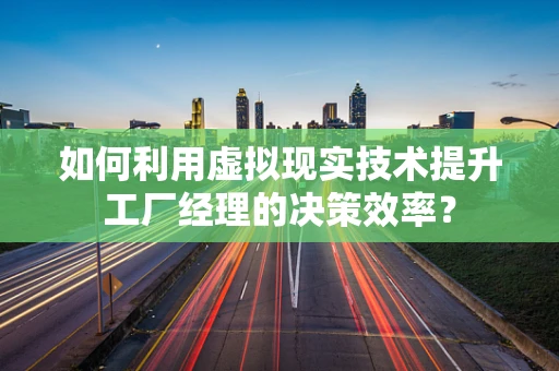 如何利用虚拟现实技术提升工厂经理的决策效率？