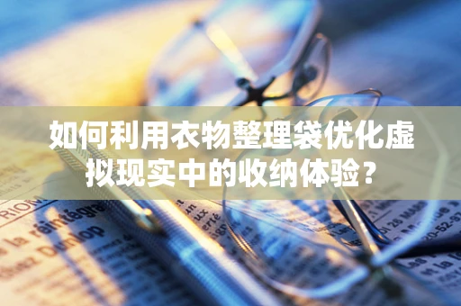 如何利用衣物整理袋优化虚拟现实中的收纳体验？