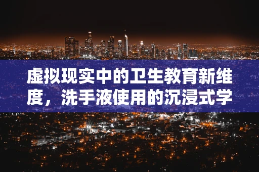 虚拟现实中的卫生教育新维度，洗手液使用的沉浸式学习