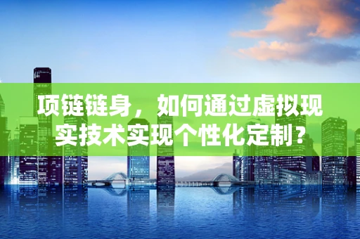 项链链身，如何通过虚拟现实技术实现个性化定制？
