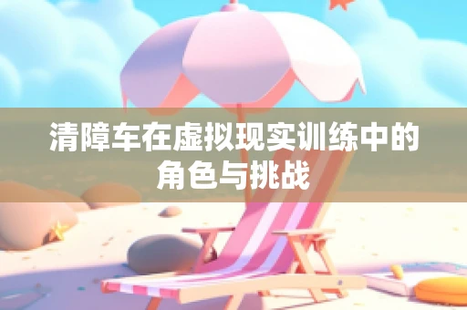清障车在虚拟现实训练中的角色与挑战