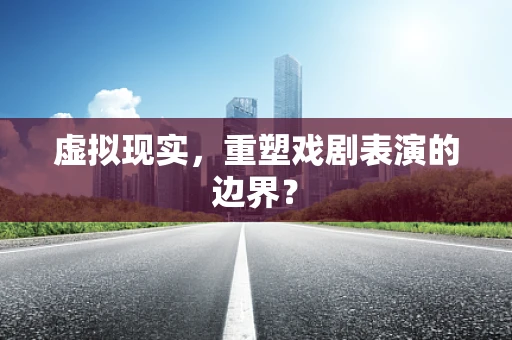 虚拟现实，重塑戏剧表演的边界？