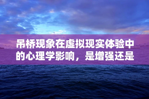 吊桥现象在虚拟现实体验中的心理学影响，是增强还是干扰？