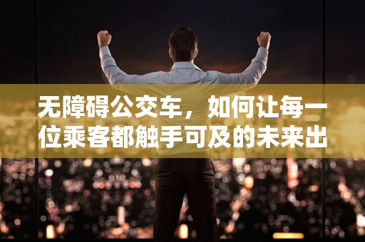 无障碍公交车，如何让每一位乘客都触手可及的未来出行？