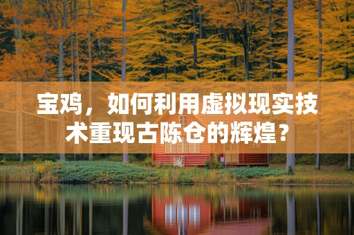 宝鸡，如何利用虚拟现实技术重现古陈仓的辉煌？