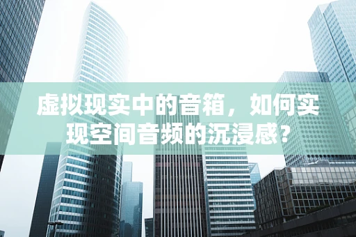 虚拟现实中的音箱，如何实现空间音频的沉浸感？