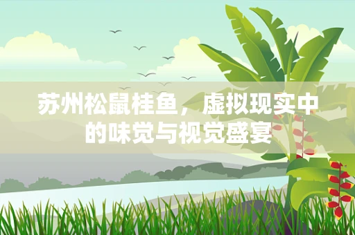 苏州松鼠桂鱼，虚拟现实中的味觉与视觉盛宴