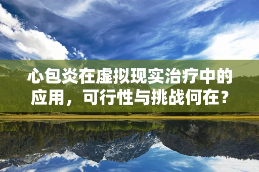 心包炎在虚拟现实治疗中的应用，可行性与挑战何在？