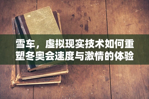 雪车，虚拟现实技术如何重塑冬奥会速度与激情的体验？