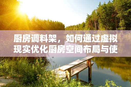厨房调料架，如何通过虚拟现实优化厨房空间布局与使用体验？