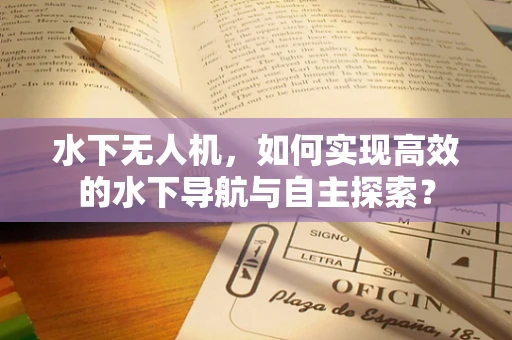 水下无人机，如何实现高效的水下导航与自主探索？
