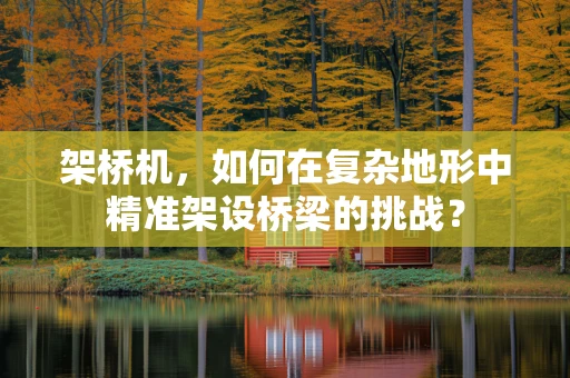 架桥机，如何在复杂地形中精准架设桥梁的挑战？