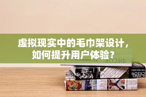 虚拟现实中的毛巾架设计，如何提升用户体验？