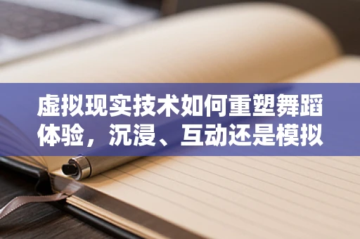 虚拟现实技术如何重塑舞蹈体验，沉浸、互动还是模拟？