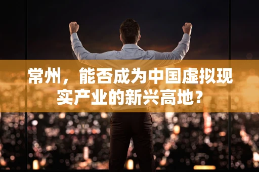 常州，能否成为中国虚拟现实产业的新兴高地？