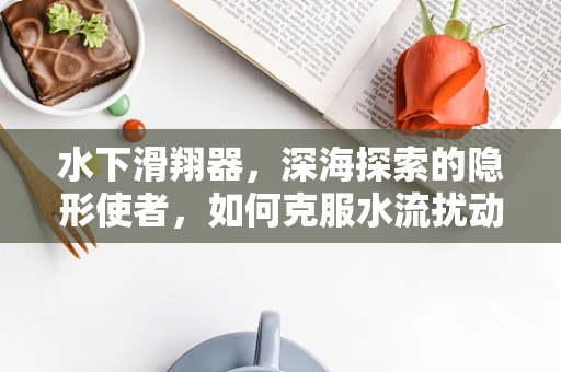 水下滑翔器，深海探索的隐形使者，如何克服水流扰动实现精准定位？