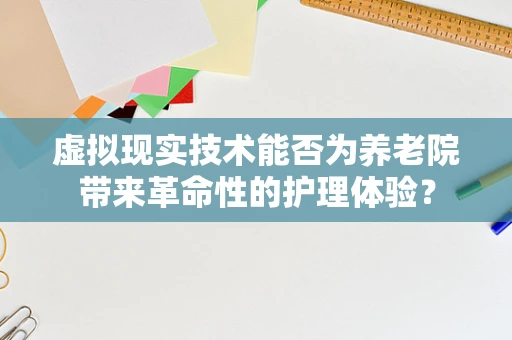 虚拟现实技术能否为养老院带来革命性的护理体验？