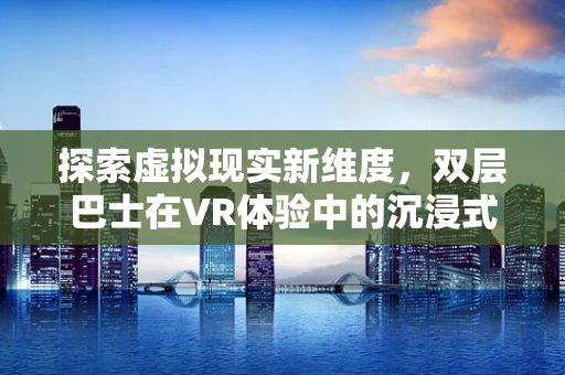 探索虚拟现实新维度，双层巴士在VR体验中的沉浸式应用