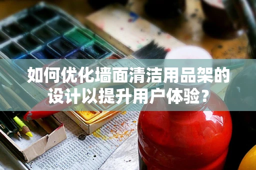如何优化墙面清洁用品架的设计以提升用户体验？