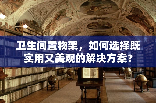卫生间置物架，如何选择既实用又美观的解决方案？