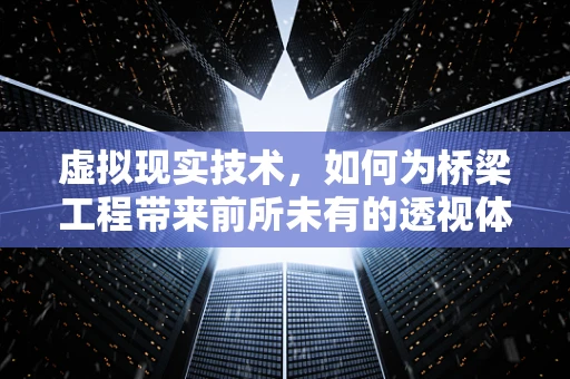 虚拟现实技术，如何为桥梁工程带来前所未有的透视体验？